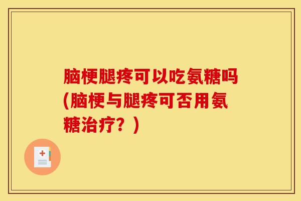 脑梗腿疼可以吃氨糖吗(脑梗与腿疼可否用氨糖？)