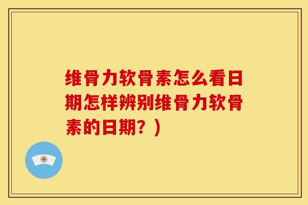 维骨力软骨素怎么看日期怎样辨别维骨力软骨素的日期？)