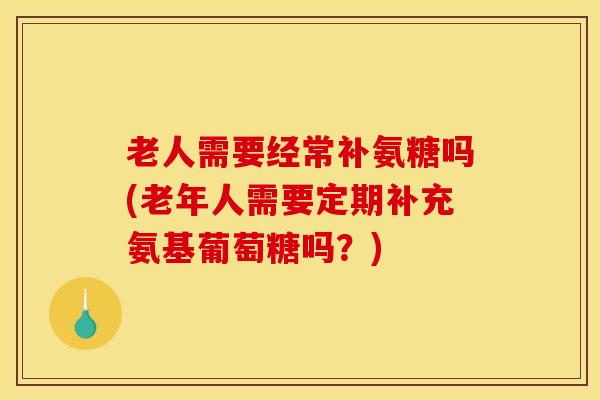 老人需要经常补氨糖吗(老年人需要定期补充氨基葡萄糖吗？)