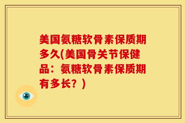美国氨糖软骨素保质期多久(美国骨关节保健品：氨糖软骨素保质期有多长？)
