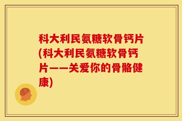 科大利民氨糖软骨钙片(科大利民氨糖软骨钙片——关爱你的骨骼健康)