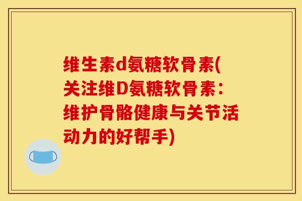 维生素d氨糖软骨素(关注维D氨糖软骨素：维护骨骼健康与关节活动力的好帮手)