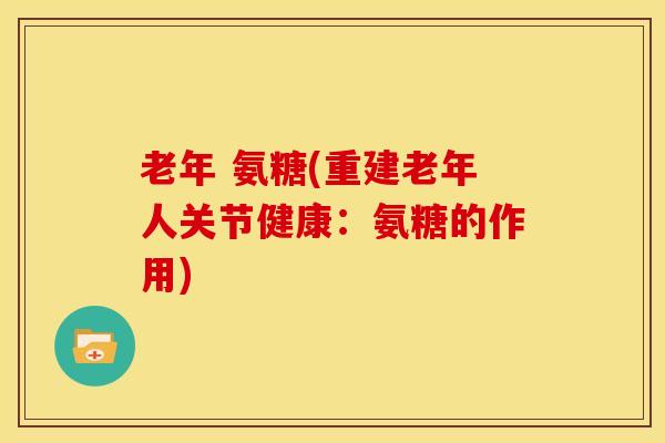 老年 氨糖(重建老年人关节健康：氨糖的作用)