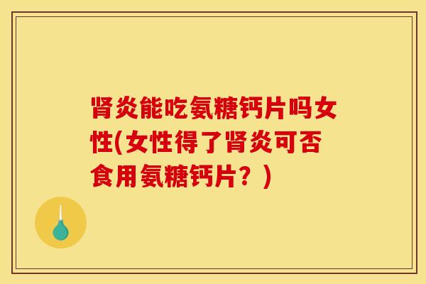 肾炎能吃氨糖钙片吗女性(女性得了肾炎可否食用氨糖钙片？)
