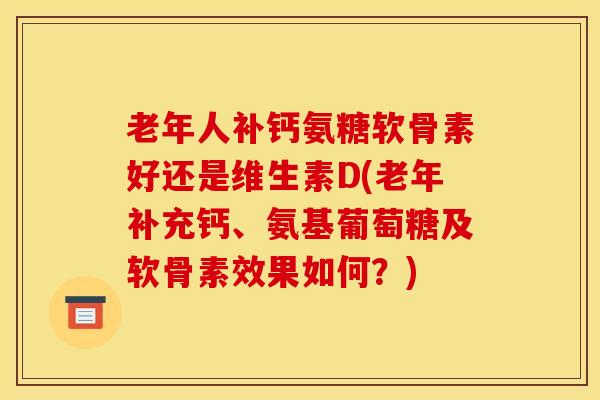 老年人补钙氨糖软骨素好还是维生素D(老年补充钙、氨基葡萄糖及软骨素效果如何？)