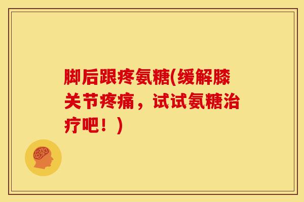 脚后跟疼氨糖(缓解膝关节疼痛，试试氨糖治疗吧！)