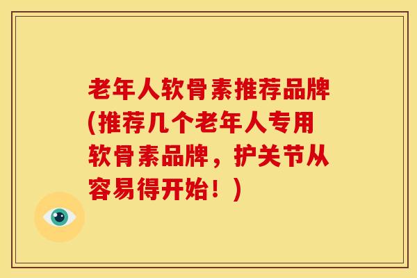 老年人软骨素推荐品牌(推荐几个老年人专用软骨素品牌，护关节从容易得开始！)
