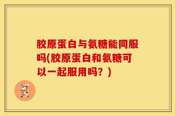 胶原蛋白与氨糖能同服吗(胶原蛋白和氨糖可以一起服用吗？)