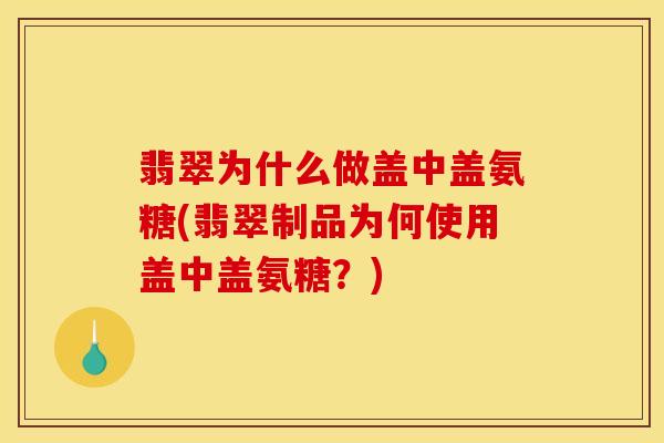 翡翠为什么做盖中盖氨糖(翡翠制品为何使用盖中盖氨糖？)