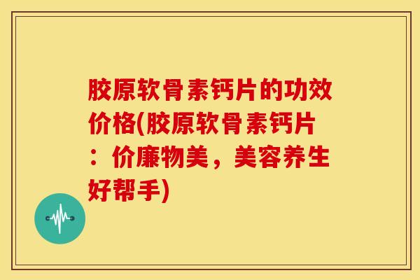 胶原软骨素钙片的功效价格(胶原软骨素钙片:价廉物美,美容养生好帮手) 胶原软骨素钙片的功效价格(胶原软骨素钙片:价廉物美,美容养生好帮手)
