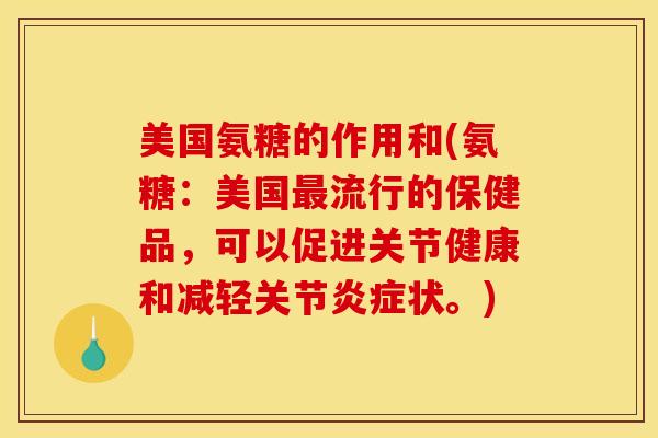 美国氨糖的作用和(氨糖：美国最流行的保健品，可以促进关节健康和减轻关节炎症状。)