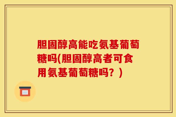 高能吃氨基葡萄糖吗(高者可食用氨基葡萄糖吗？)