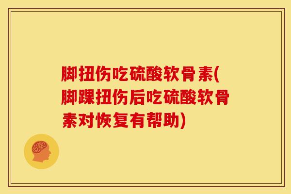 脚扭伤吃硫酸软骨素(脚踝扭伤后吃硫酸软骨素对恢复有帮助)
