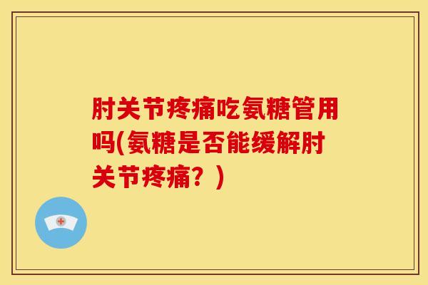 肘关节疼痛吃氨糖管用吗(氨糖是否能缓解肘关节疼痛？)