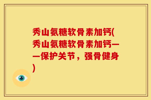 秀山氨糖软骨素加钙(秀山氨糖软骨素加钙——保护关节，强骨健身)