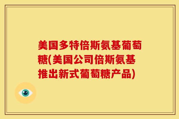 美国多特倍斯氨基葡萄糖(美国公司倍斯氨基推出新式葡萄糖产品)