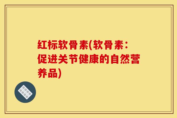 红标软骨素(软骨素：促进关节健康的自然营养品)