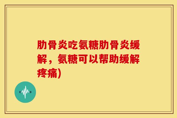 肋骨炎吃氨糖肋骨炎缓解，氨糖可以帮助缓解疼痛)