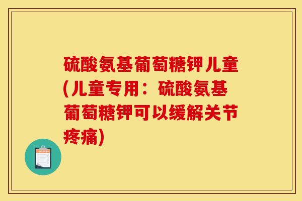 硫酸氨基葡萄糖钾儿童(儿童专用：硫酸氨基葡萄糖钾可以缓解关节疼痛)