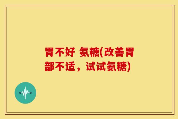 胃不好 氨糖(改善胃部不适，试试氨糖)