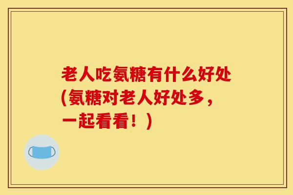 老人吃氨糖有什么好处(氨糖对老人好处多，一起看看！)