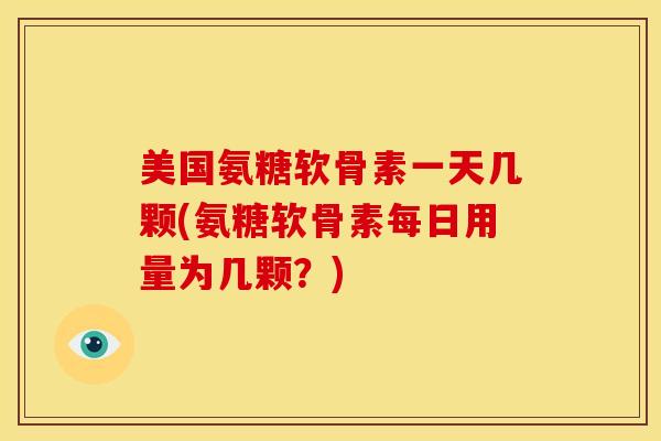 美国氨糖软骨素一天几颗(氨糖软骨素每日用量为几颗？)