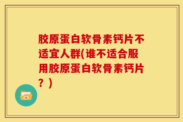 胶原蛋白软骨素钙片不适宜人群(谁不适合服用胶原蛋白软骨素钙片？)