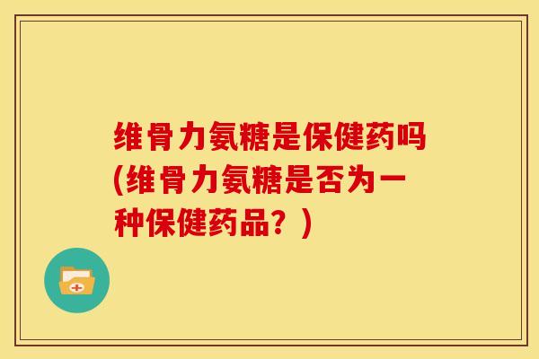 维骨力氨糖是保健药吗(维骨力氨糖是否为一种保健药品？)
