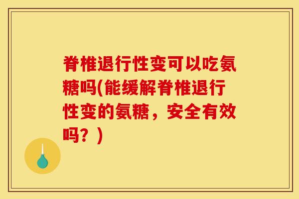脊椎退行性变可以吃氨糖吗(能缓解脊椎退行性变的氨糖，安全有效吗？)