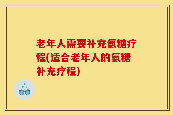 老年人需要补充氨糖疗程(适合老年人的氨糖补充疗程)