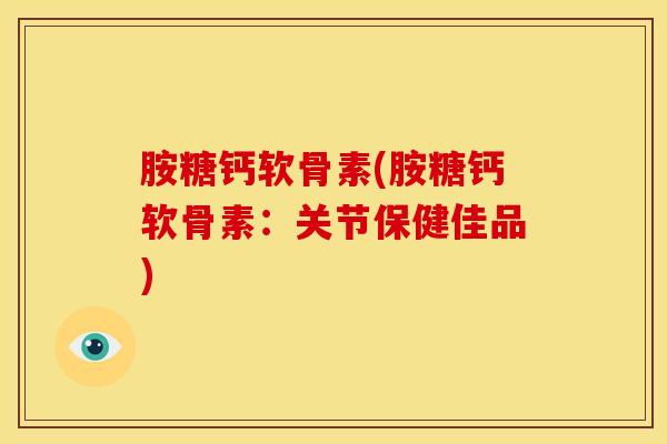 胺糖钙软骨素(胺糖钙软骨素：关节保健佳品)