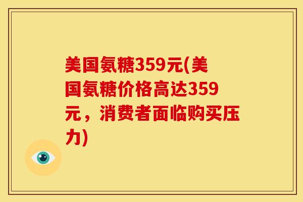 美国氨糖359元(美国氨糖价格高达359元，消费者面临购买压力)