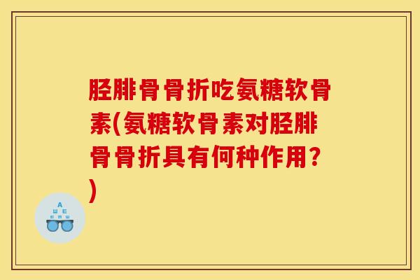 胫腓骨吃氨糖软骨素(氨糖软骨素对胫腓骨具有何种作用?) 胫腓骨吃氨糖软骨素(氨糖软骨素对胫腓骨具有何种作用?)