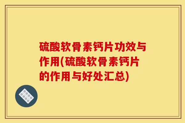 硫酸软骨素钙片功效与作用(硫酸软骨素钙片的作用与好处汇总)