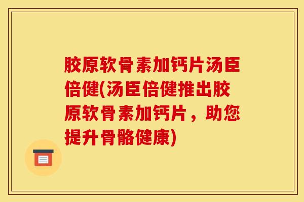 胶原软骨素加钙片汤臣倍健(汤臣倍健推出胶原软骨素加钙片,助您提升骨骼健康) 胶原软骨素加钙片汤臣倍健(汤臣倍健推出胶原软骨素加钙片,助您提升骨骼健康)