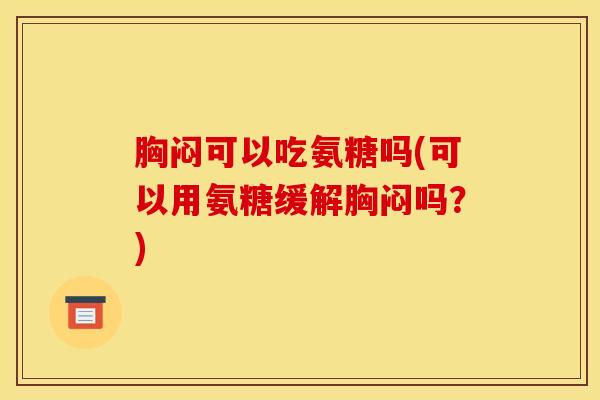 胸闷可以吃氨糖吗(可以用氨糖缓解胸闷吗？)