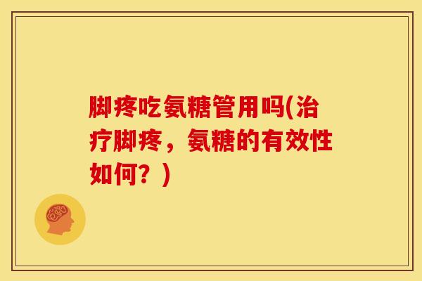脚疼吃氨糖管用吗(治疗脚疼，氨糖的有效性如何？)