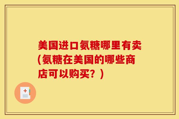 美国进口氨糖哪里有卖(氨糖在美国的哪些商店可以购买？)
