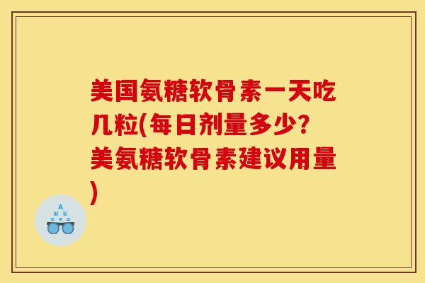 美国氨糖软骨素一天吃几粒(每日剂量多少？美氨糖软骨素建议用量)