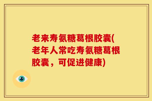 老来寿氨糖葛根胶囊(老年人常吃寿氨糖葛根胶囊，可促进健康)