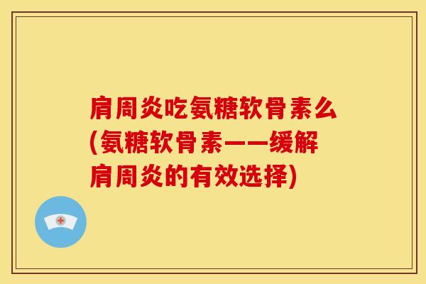 肩周炎吃氨糖软骨素么(氨糖软骨素——缓解肩周炎的有效选择)