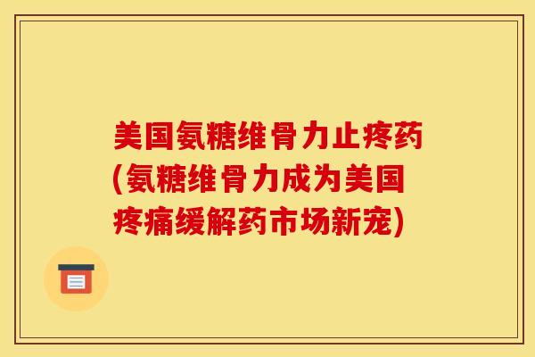 美国氨糖维骨力止疼药(氨糖维骨力成为美国疼痛缓解药市场新宠)
