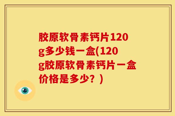 胶原软骨素钙片120g多少钱一盒(120g胶原软骨素钙片一盒价格是多少？)
