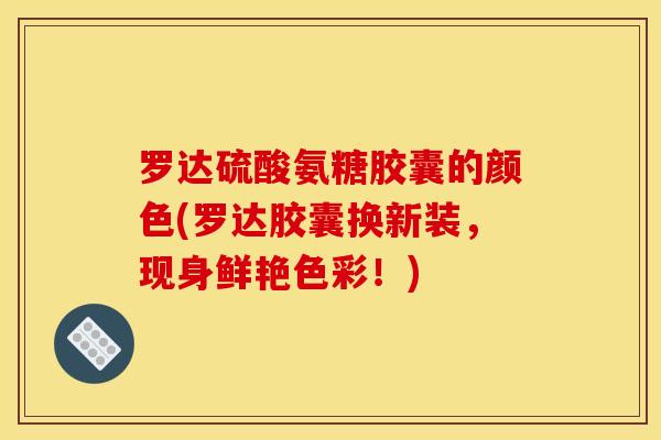 罗达硫酸氨糖胶囊的颜色(罗达胶囊换新装，现身鲜艳色彩！)