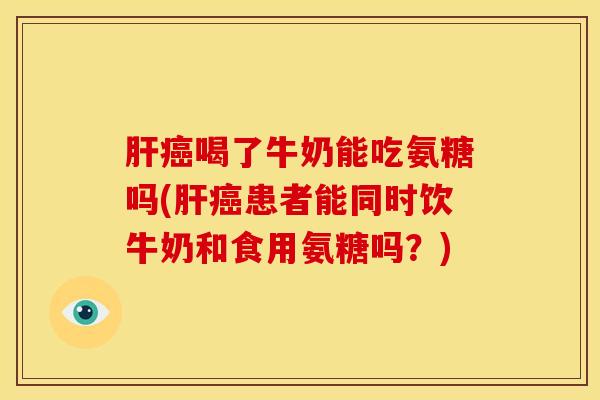 肝癌喝了牛奶能吃氨糖吗(肝癌患者能同时饮牛奶和食用氨糖吗？)
