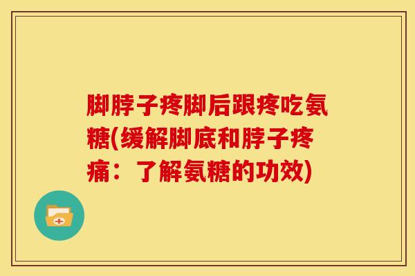 脚脖子疼脚后跟疼吃氨糖(缓解脚底和脖子疼痛：了解氨糖的功效)