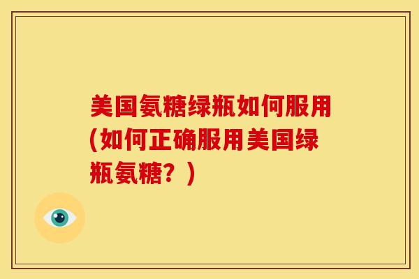 美国氨糖绿瓶如何服用(如何正确服用美国绿瓶氨糖？)