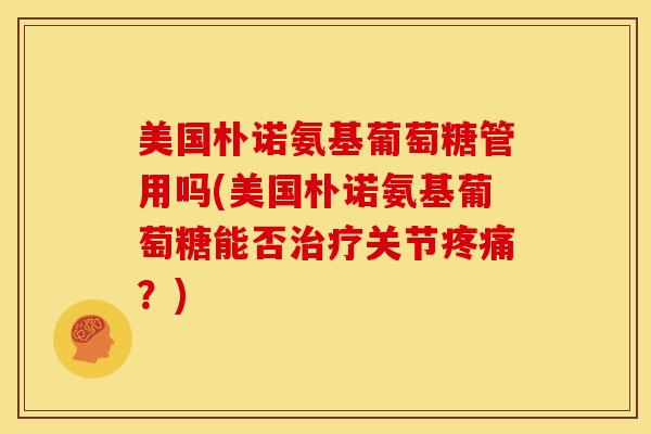 美国朴诺氨基葡萄糖管用吗(美国朴诺氨基葡萄糖能否关节？)