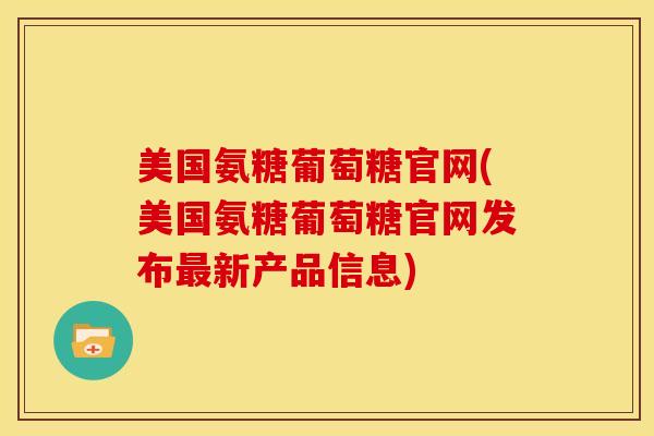美国氨糖葡萄糖官网(美国氨糖葡萄糖官网发布最新产品信息)