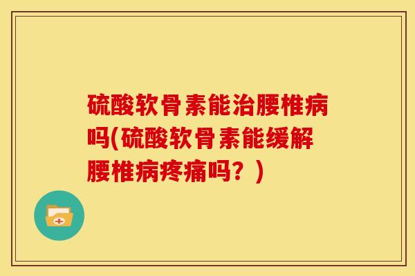 硫酸软骨素能腰椎吗(硫酸软骨素能缓解腰椎吗?) 硫酸软骨素能腰椎吗(硫酸软骨素能缓解腰椎吗?)